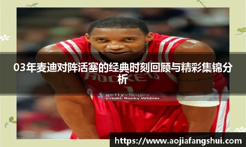 03年麦迪对阵活塞的经典时刻回顾与精彩集锦分析